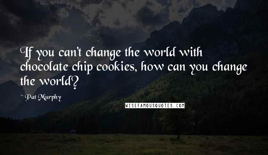 Pat Murphy Quotes: If you can't change the world with chocolate chip cookies, how can you change the world?