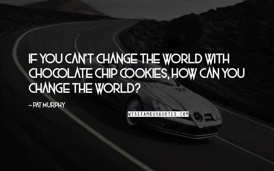 Pat Murphy Quotes: If you can't change the world with chocolate chip cookies, how can you change the world?