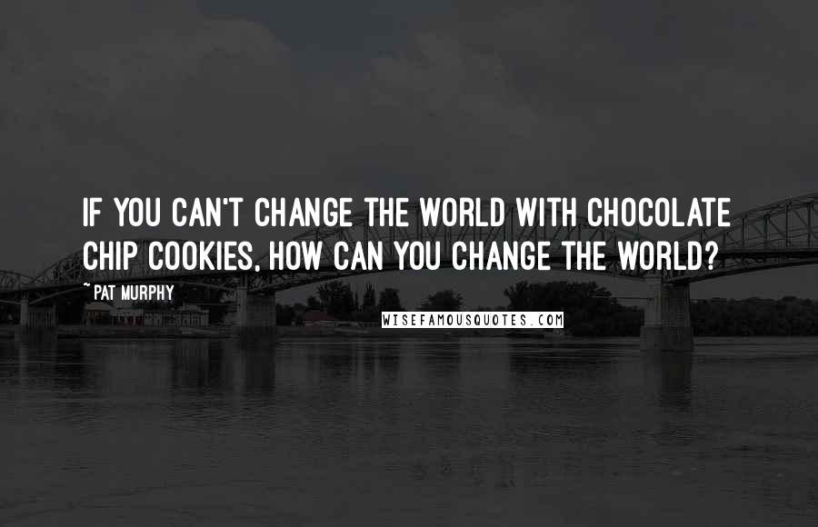 Pat Murphy Quotes: If you can't change the world with chocolate chip cookies, how can you change the world?