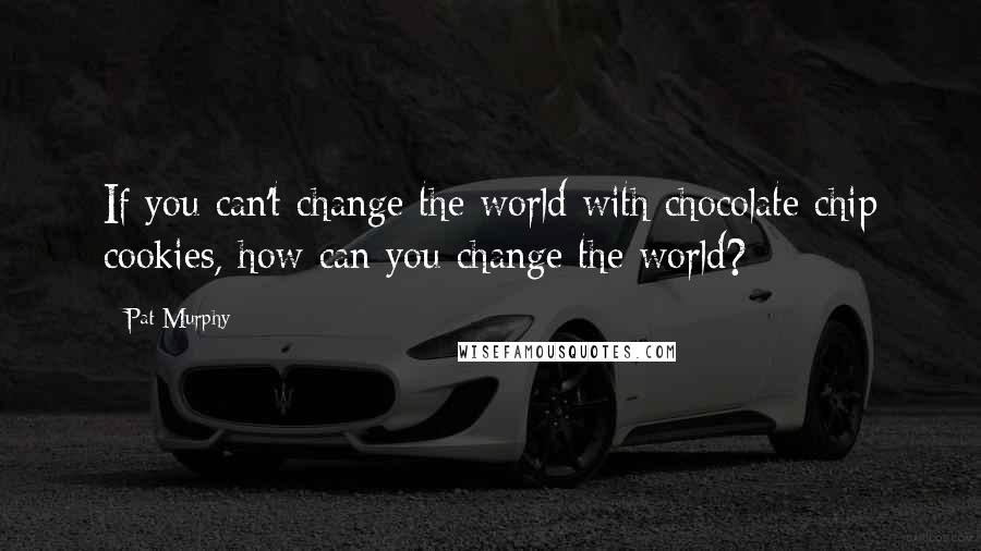 Pat Murphy Quotes: If you can't change the world with chocolate chip cookies, how can you change the world?