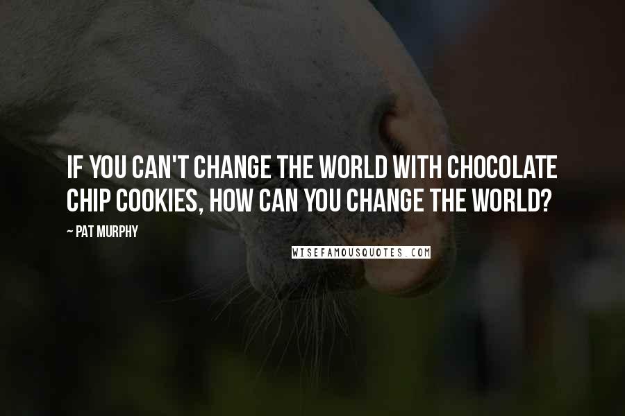 Pat Murphy Quotes: If you can't change the world with chocolate chip cookies, how can you change the world?