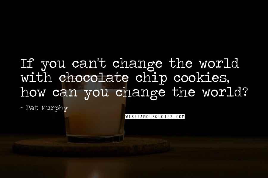 Pat Murphy Quotes: If you can't change the world with chocolate chip cookies, how can you change the world?