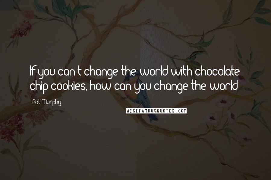 Pat Murphy Quotes: If you can't change the world with chocolate chip cookies, how can you change the world?