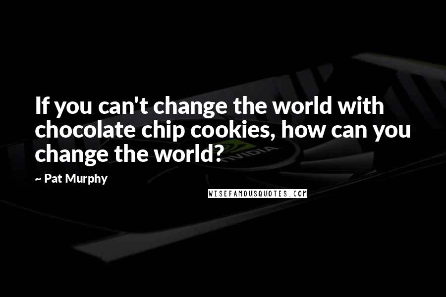 Pat Murphy Quotes: If you can't change the world with chocolate chip cookies, how can you change the world?