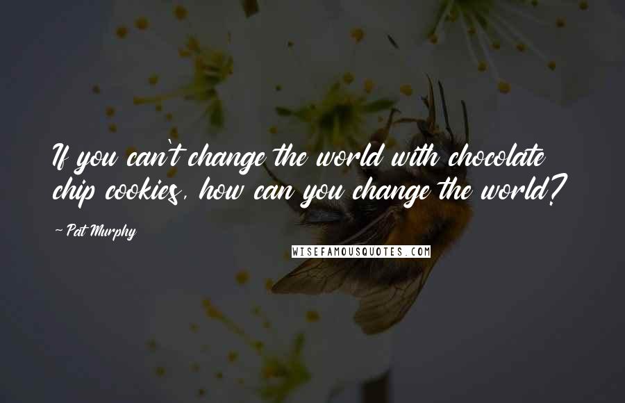 Pat Murphy Quotes: If you can't change the world with chocolate chip cookies, how can you change the world?