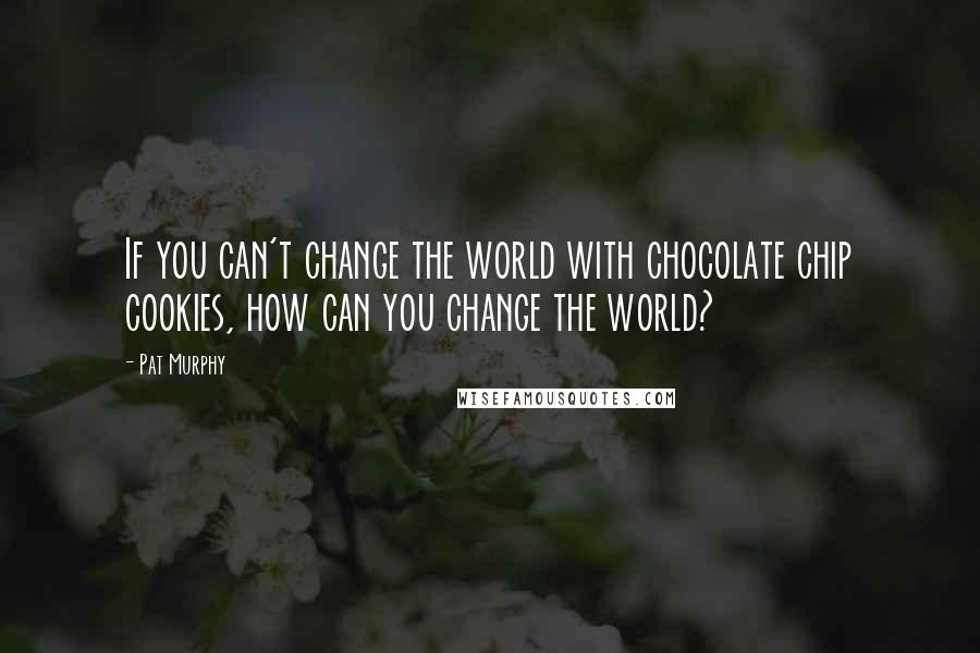 Pat Murphy Quotes: If you can't change the world with chocolate chip cookies, how can you change the world?