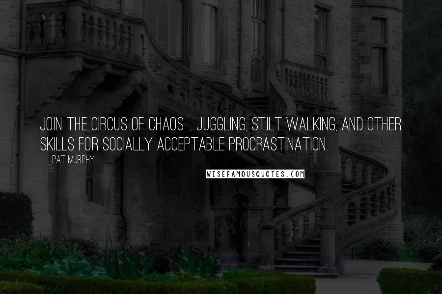 Pat Murphy Quotes: JOIN THE CIRCUS OF CHAOS ... juggling, stilt walking, and other skills for socially acceptable procrastination.