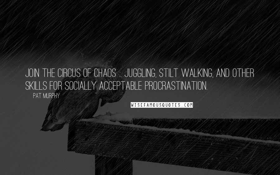 Pat Murphy Quotes: JOIN THE CIRCUS OF CHAOS ... juggling, stilt walking, and other skills for socially acceptable procrastination.