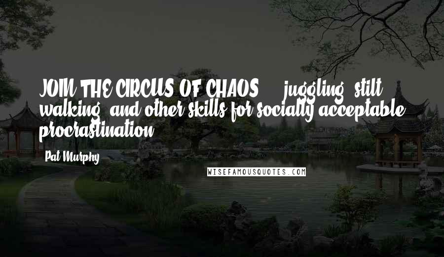 Pat Murphy Quotes: JOIN THE CIRCUS OF CHAOS ... juggling, stilt walking, and other skills for socially acceptable procrastination.