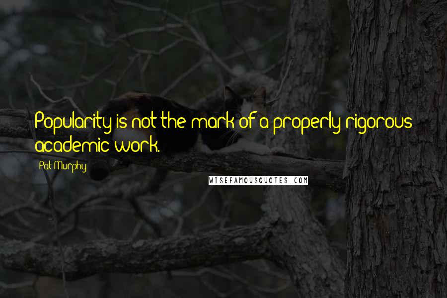 Pat Murphy Quotes: Popularity is not the mark of a properly rigorous academic work.