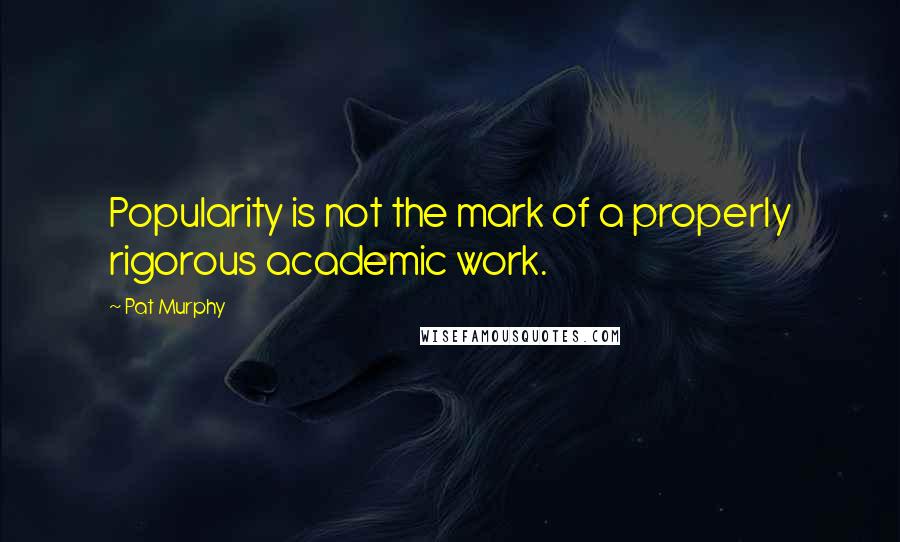 Pat Murphy Quotes: Popularity is not the mark of a properly rigorous academic work.