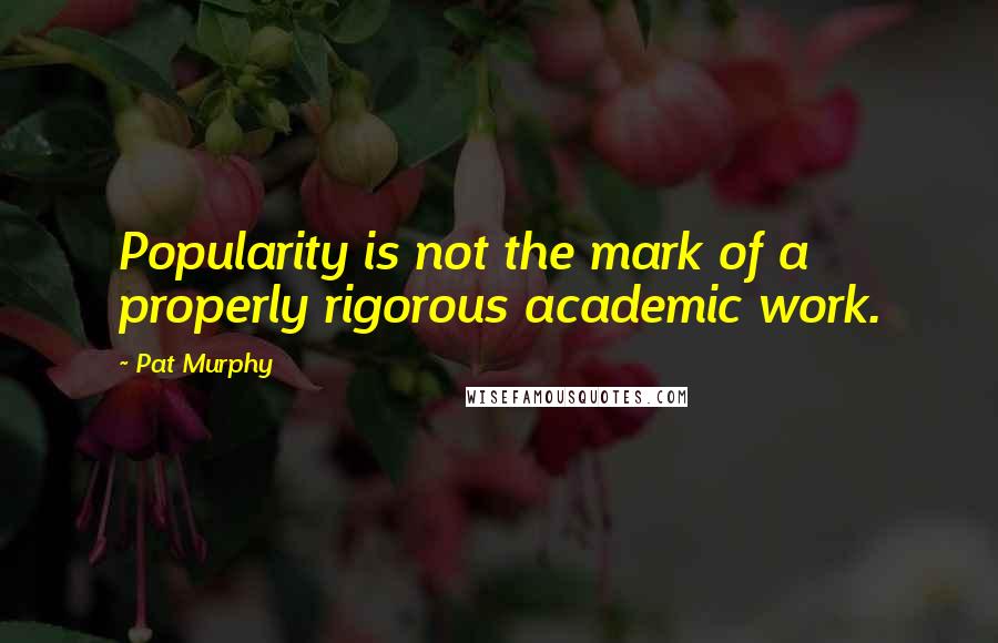 Pat Murphy Quotes: Popularity is not the mark of a properly rigorous academic work.