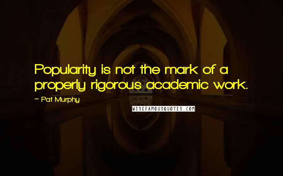 Pat Murphy Quotes: Popularity is not the mark of a properly rigorous academic work.