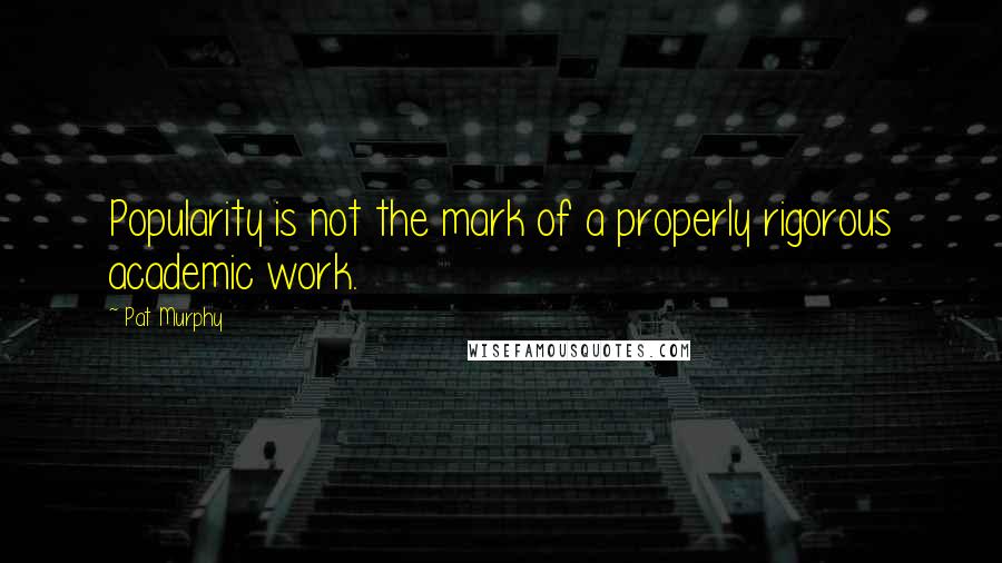 Pat Murphy Quotes: Popularity is not the mark of a properly rigorous academic work.