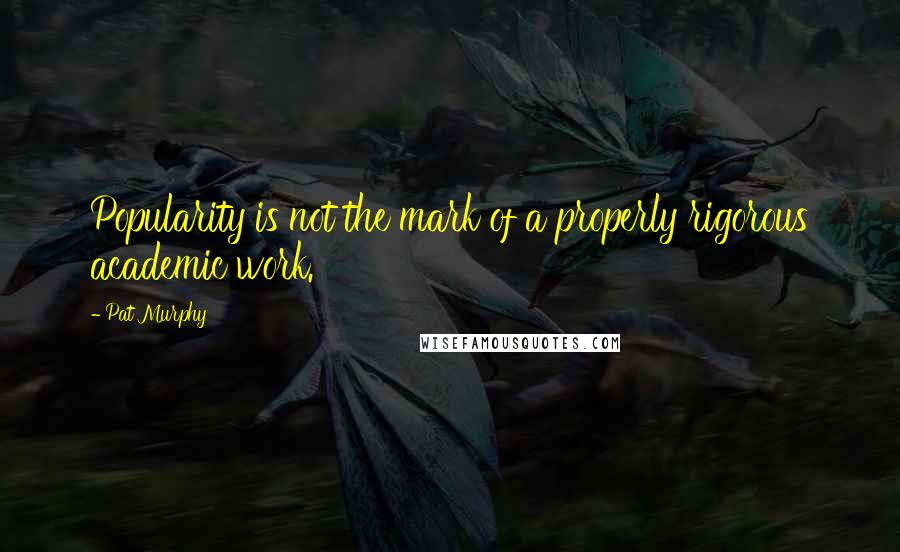 Pat Murphy Quotes: Popularity is not the mark of a properly rigorous academic work.