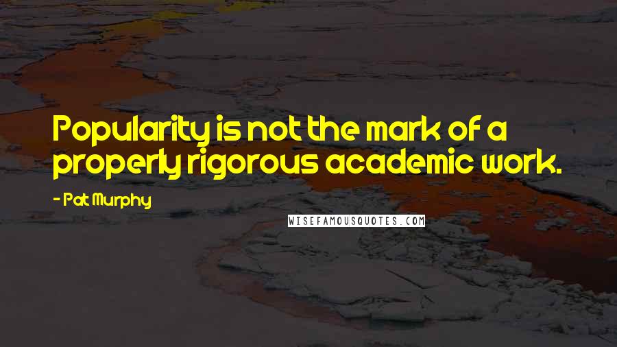 Pat Murphy Quotes: Popularity is not the mark of a properly rigorous academic work.