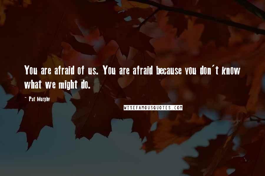 Pat Murphy Quotes: You are afraid of us. You are afraid because you don't know what we might do.