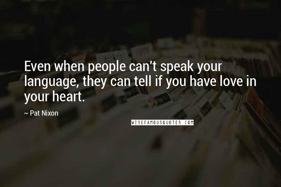 Pat Nixon Quotes: Even when people can't speak your language, they can tell if you have love in your heart.