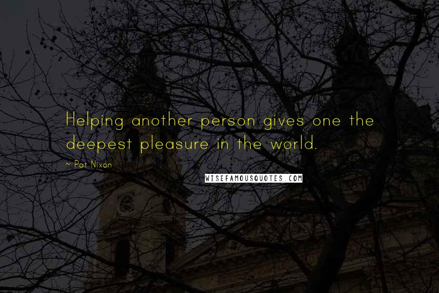 Pat Nixon Quotes: Helping another person gives one the deepest pleasure in the world.