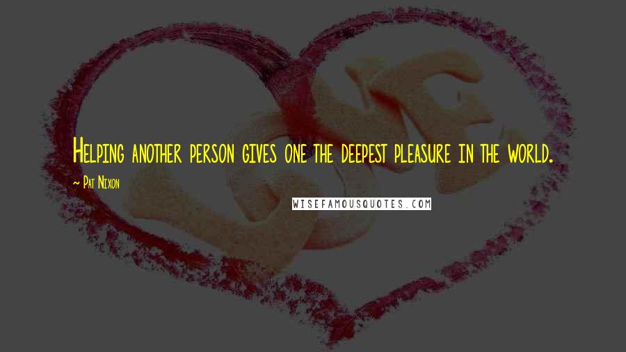 Pat Nixon Quotes: Helping another person gives one the deepest pleasure in the world.