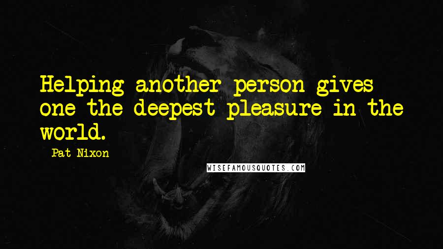 Pat Nixon Quotes: Helping another person gives one the deepest pleasure in the world.