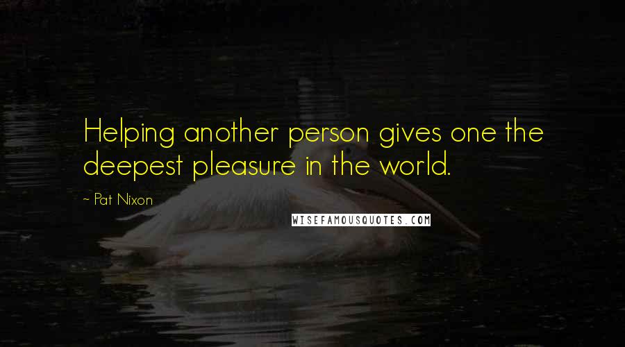 Pat Nixon Quotes: Helping another person gives one the deepest pleasure in the world.