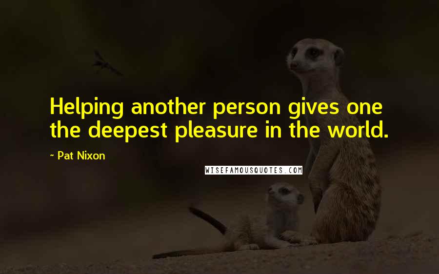 Pat Nixon Quotes: Helping another person gives one the deepest pleasure in the world.