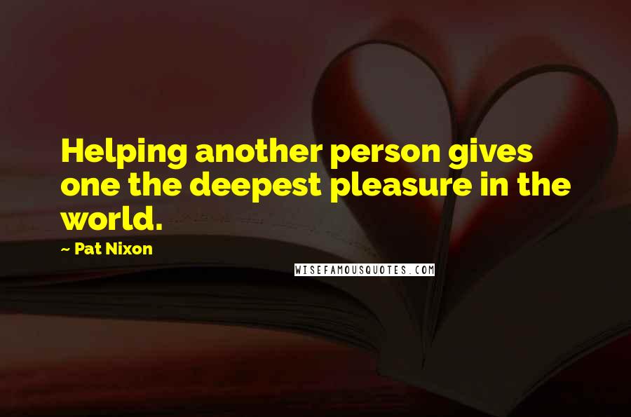 Pat Nixon Quotes: Helping another person gives one the deepest pleasure in the world.