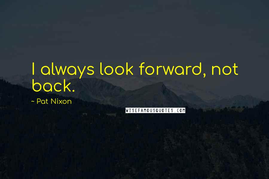 Pat Nixon Quotes: I always look forward, not back.