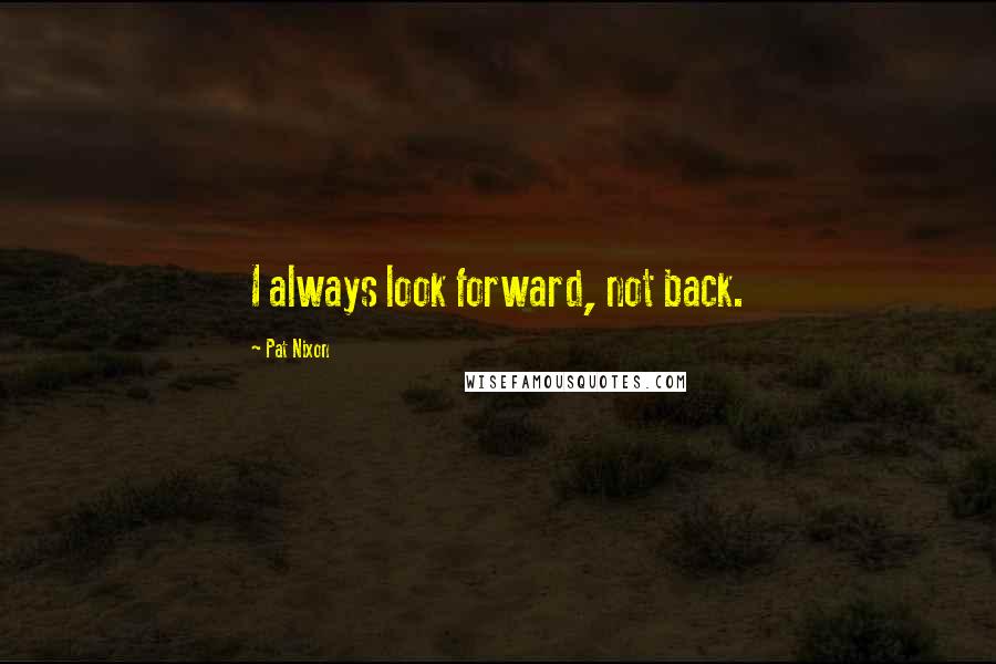 Pat Nixon Quotes: I always look forward, not back.