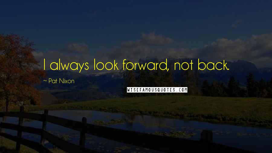 Pat Nixon Quotes: I always look forward, not back.