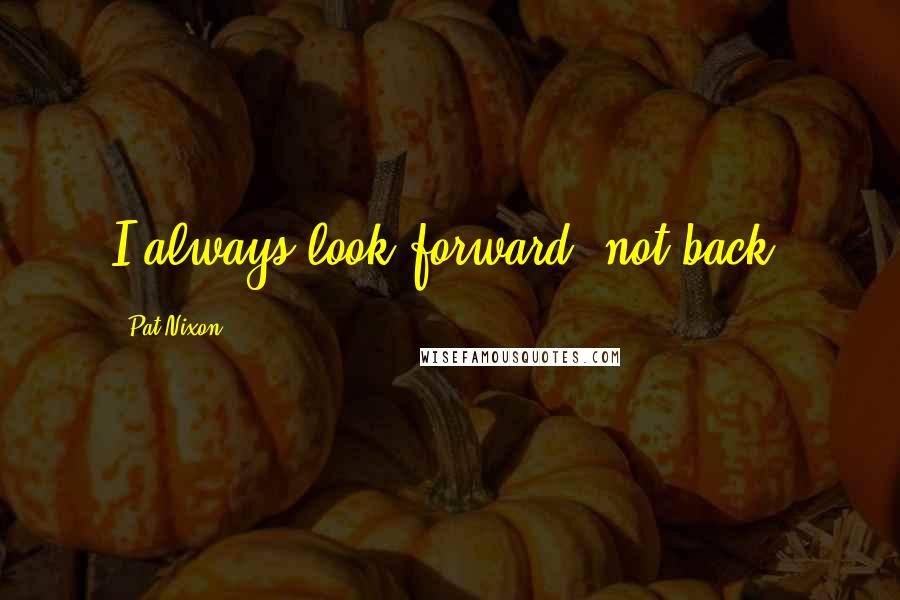 Pat Nixon Quotes: I always look forward, not back.