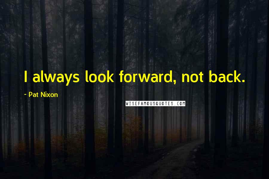 Pat Nixon Quotes: I always look forward, not back.