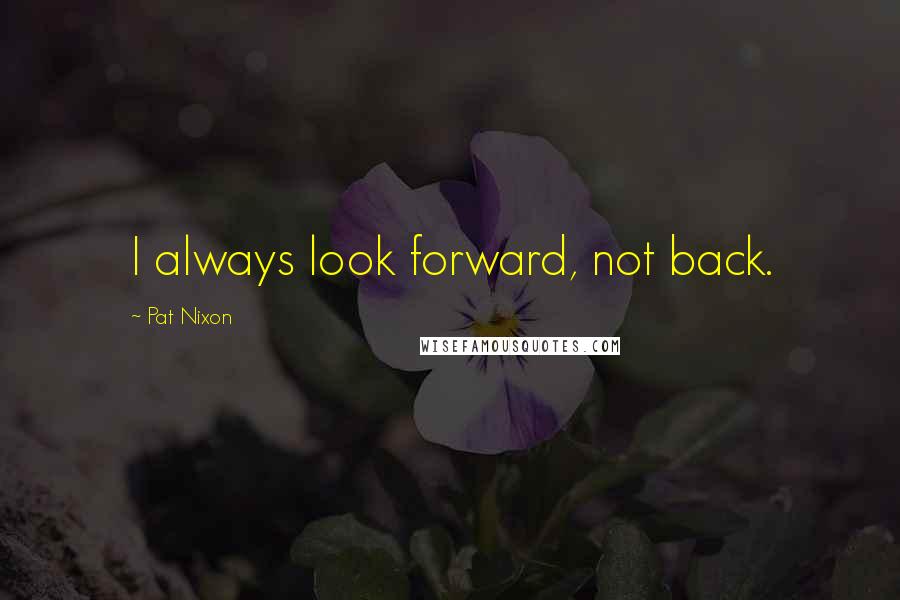 Pat Nixon Quotes: I always look forward, not back.