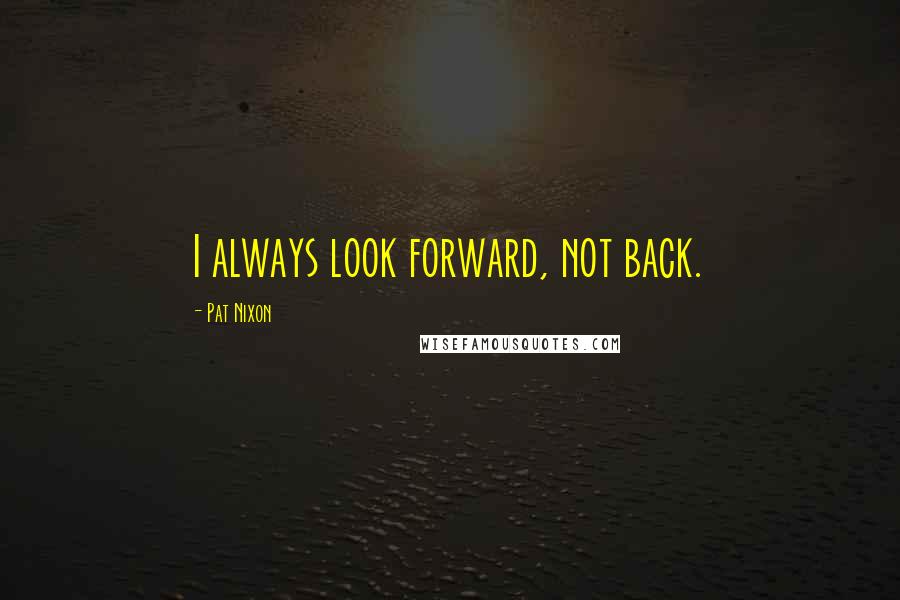 Pat Nixon Quotes: I always look forward, not back.