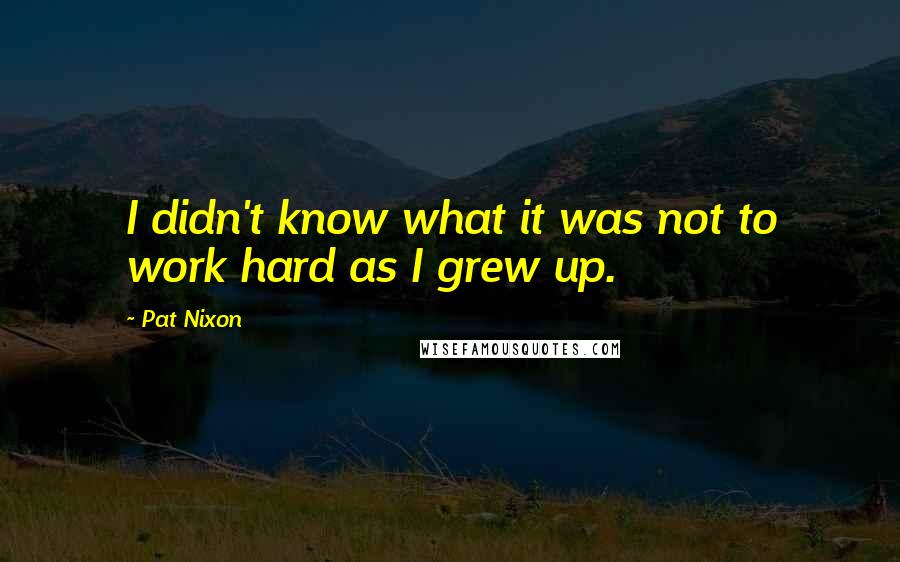 Pat Nixon Quotes: I didn't know what it was not to work hard as I grew up.