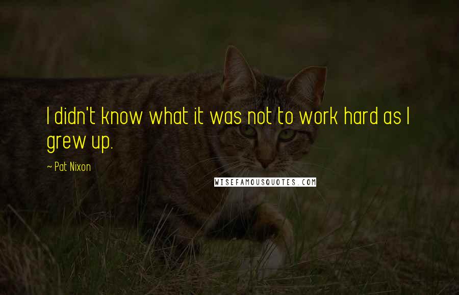Pat Nixon Quotes: I didn't know what it was not to work hard as I grew up.