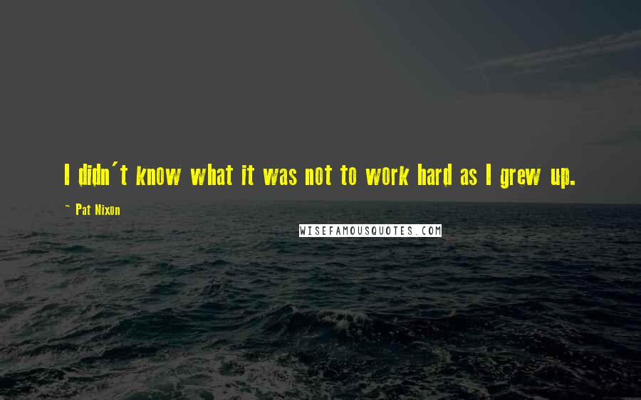 Pat Nixon Quotes: I didn't know what it was not to work hard as I grew up.