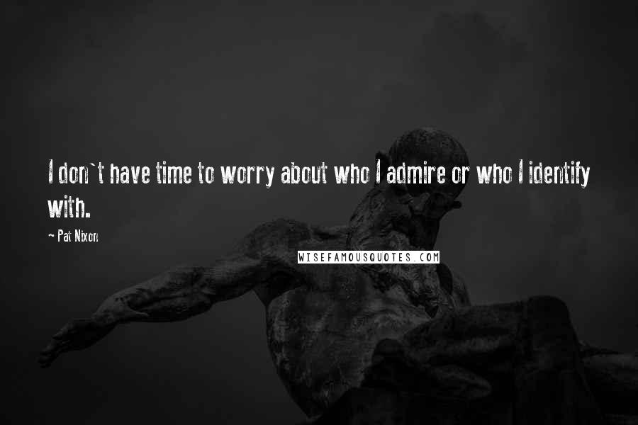 Pat Nixon Quotes: I don't have time to worry about who I admire or who I identify with.