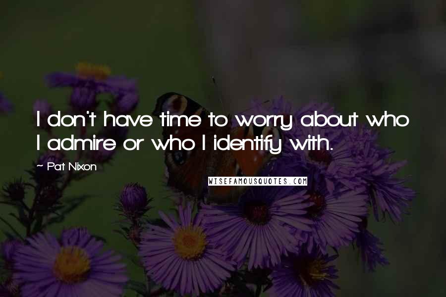 Pat Nixon Quotes: I don't have time to worry about who I admire or who I identify with.