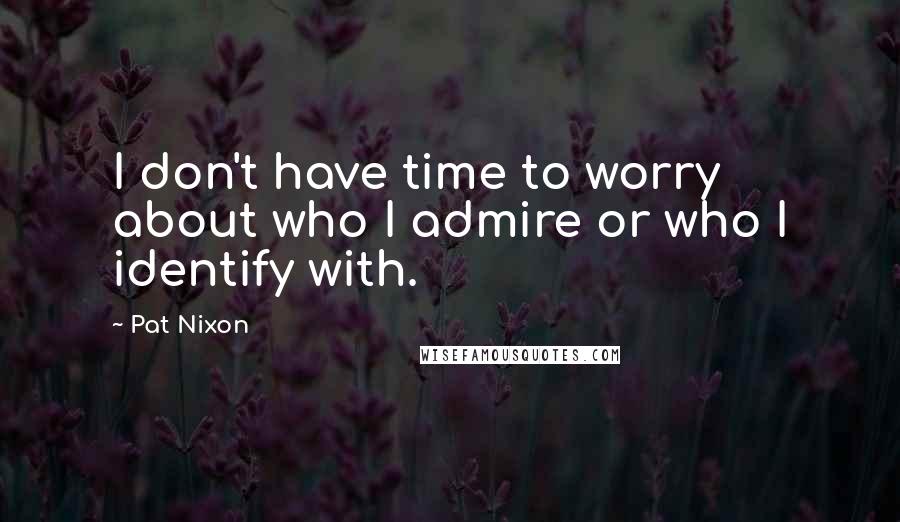 Pat Nixon Quotes: I don't have time to worry about who I admire or who I identify with.