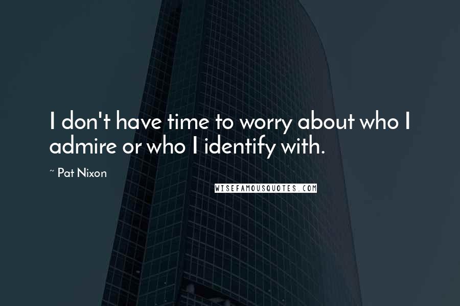 Pat Nixon Quotes: I don't have time to worry about who I admire or who I identify with.