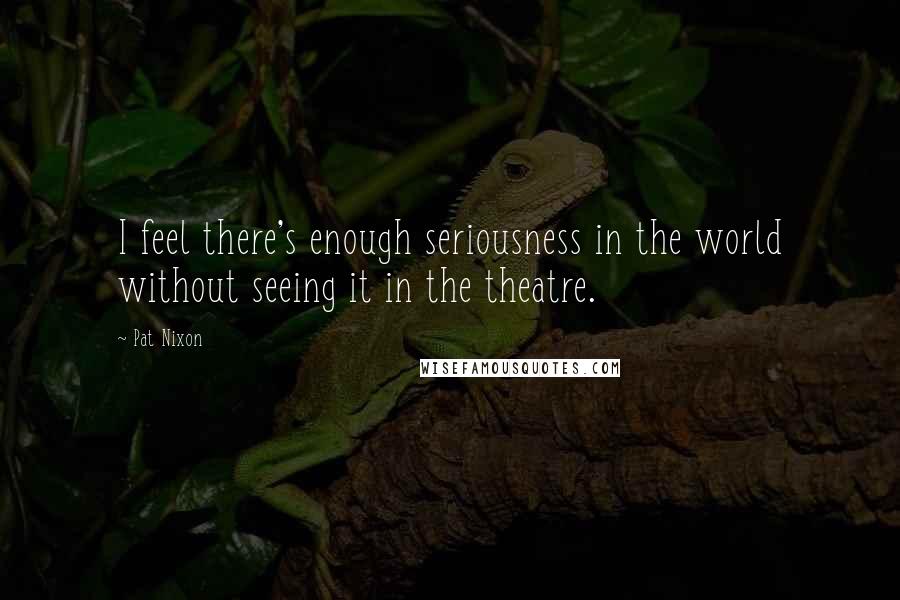 Pat Nixon Quotes: I feel there's enough seriousness in the world without seeing it in the theatre.