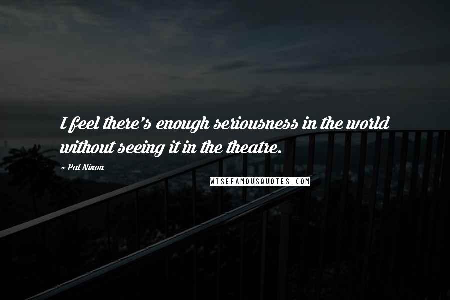 Pat Nixon Quotes: I feel there's enough seriousness in the world without seeing it in the theatre.