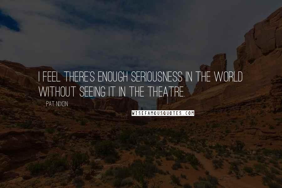 Pat Nixon Quotes: I feel there's enough seriousness in the world without seeing it in the theatre.