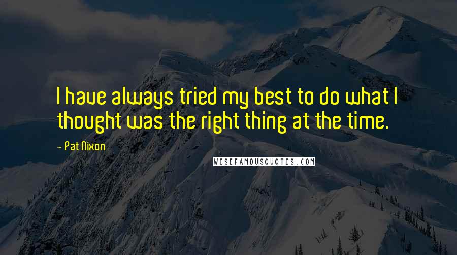 Pat Nixon Quotes: I have always tried my best to do what I thought was the right thing at the time.