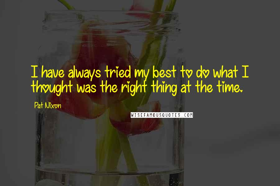 Pat Nixon Quotes: I have always tried my best to do what I thought was the right thing at the time.