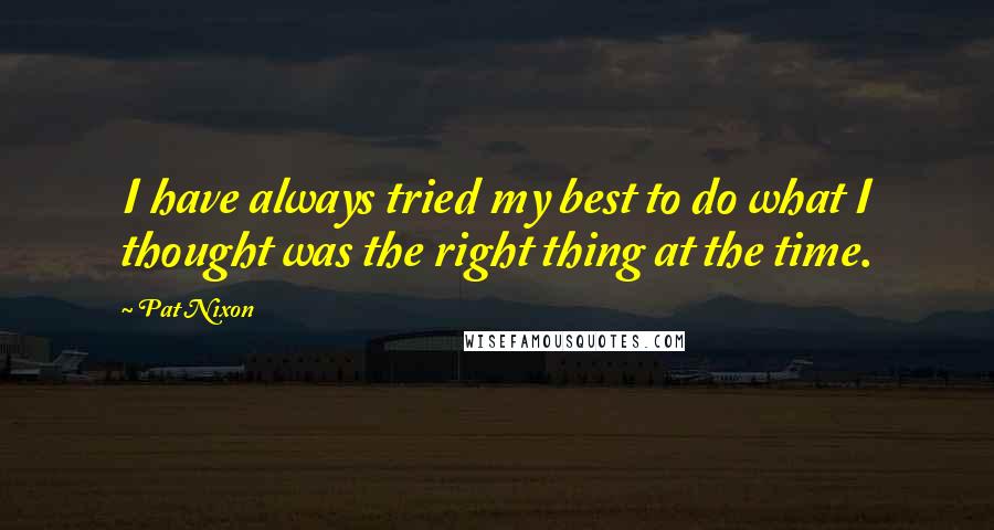 Pat Nixon Quotes: I have always tried my best to do what I thought was the right thing at the time.