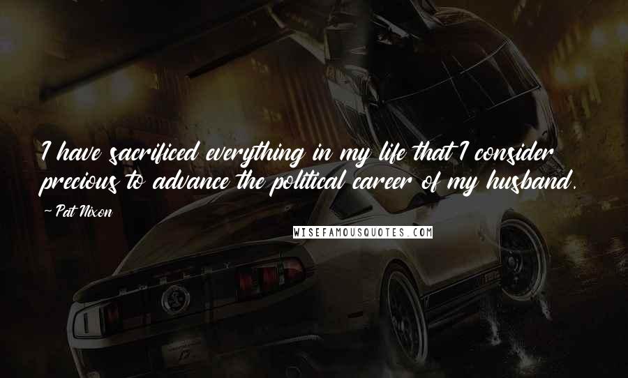 Pat Nixon Quotes: I have sacrificed everything in my life that I consider precious to advance the political career of my husband.