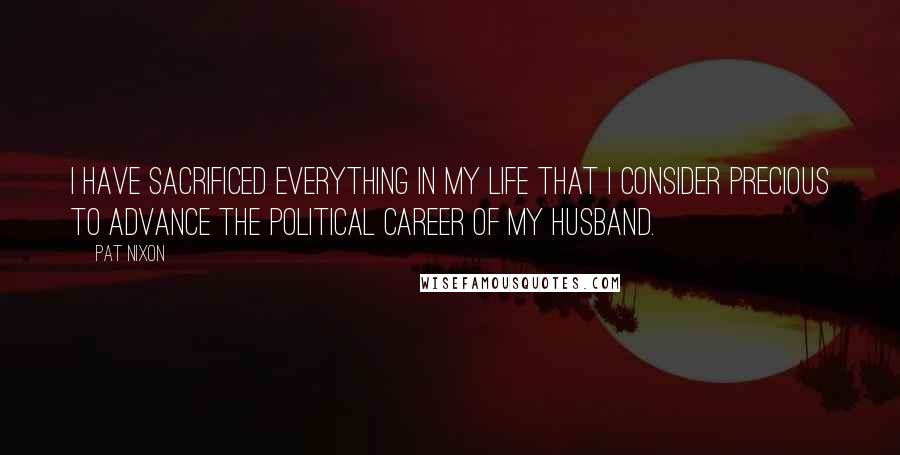 Pat Nixon Quotes: I have sacrificed everything in my life that I consider precious to advance the political career of my husband.